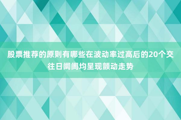 股票推荐的原则有哪些在波动率过高后的20个交往日阛阓均呈现颤动走势