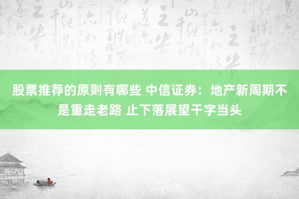 股票推荐的原则有哪些 中信证券：地产新周期不是重走老路 止下落展望干字当头