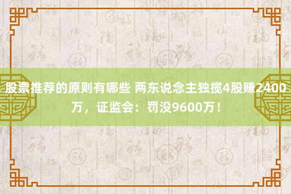 股票推荐的原则有哪些 两东说念主独揽4股赚2400万，证监会：罚没9600万！