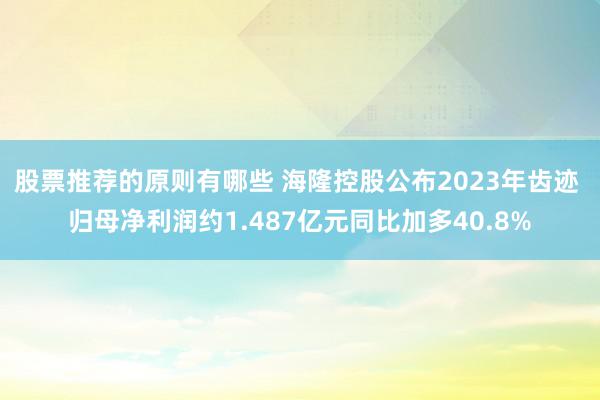 股票推荐的原则有哪些 海隆控股公布2023年齿迹 归母净利润约1.487亿元同比加多40.8%