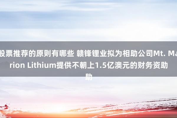 股票推荐的原则有哪些 赣锋锂业拟为相助公司Mt. Marion Lithium提供不朝上1.5亿澳元的财务资助