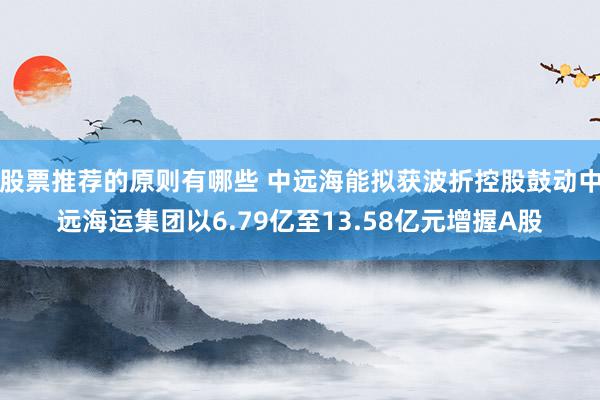 股票推荐的原则有哪些 中远海能拟获波折控股鼓动中远海运集团以6.79亿至13.58亿元增握A股