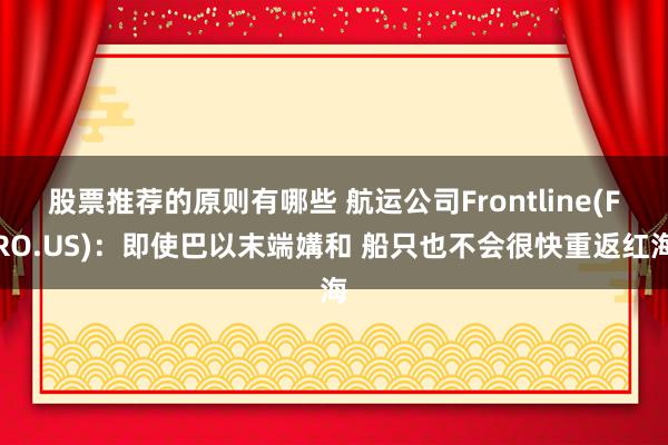 股票推荐的原则有哪些 航运公司Frontline(FRO.US)：即使巴以末端媾和 船只也不会很快重返红海