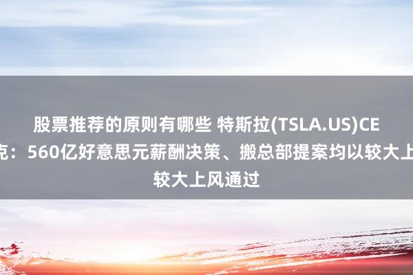 股票推荐的原则有哪些 特斯拉(TSLA.US)CEO马斯克：560亿好意思元薪酬决策、搬总部提案均以较大上风通过