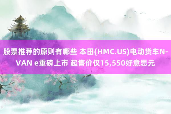 股票推荐的原则有哪些 本田(HMC.US)电动货车N-VAN e重磅上市 起售价仅15,550好意思元