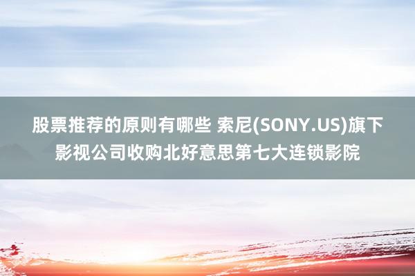 股票推荐的原则有哪些 索尼(SONY.US)旗下影视公司收购北好意思第七大连锁影院