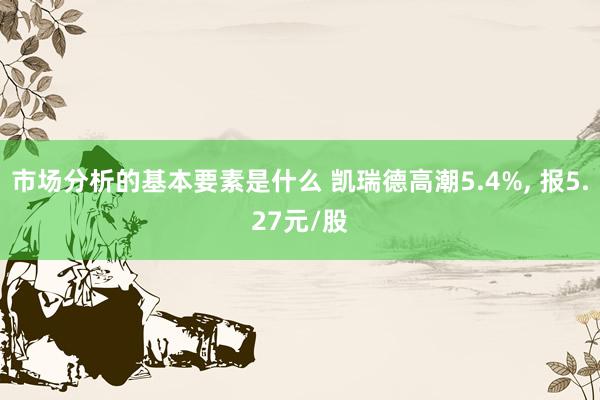 市场分析的基本要素是什么 凯瑞德高潮5.4%, 报5.27元/股