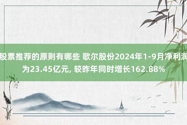 股票推荐的原则有哪些 歌尔股份2024年1-9月净利润为23.45亿元, 较昨年同时增长162.88%