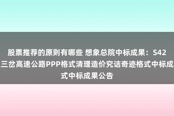 股票推荐的原则有哪些 想象总院中标成果：S42漳县至三岔高速公路PPP格式清理造价究诘奇迹格式中标成果公告