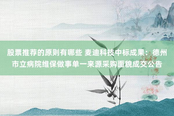 股票推荐的原则有哪些 麦迪科技中标成果：德州市立病院维保做事单一来源采购面貌成交公告