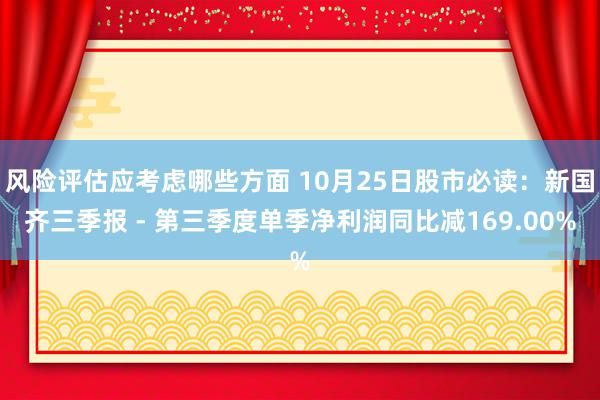 风险评估应考虑哪些方面 10月25日股市必读：新国齐三季报 - 第三季度单季净利润同比减169.00%