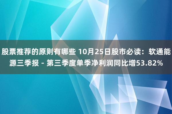 股票推荐的原则有哪些 10月25日股市必读：软通能源三季报 - 第三季度单季净利润同比增53.82%