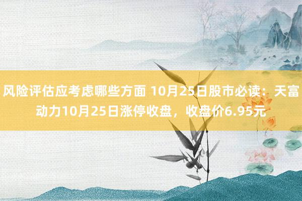 风险评估应考虑哪些方面 10月25日股市必读：天富动力10月25日涨停收盘，收盘价6.95元