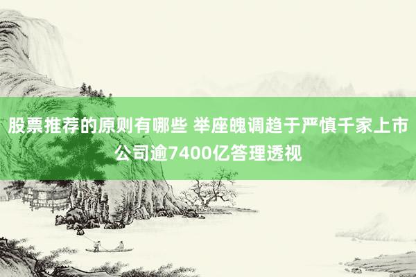 股票推荐的原则有哪些 举座魄调趋于严慎千家上市公司逾7400亿答理透视