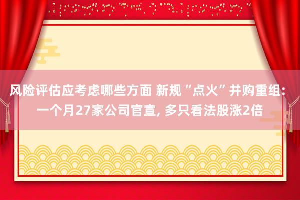 风险评估应考虑哪些方面 新规“点火”并购重组: 一个月27家公司官宣, 多只看法股涨2倍