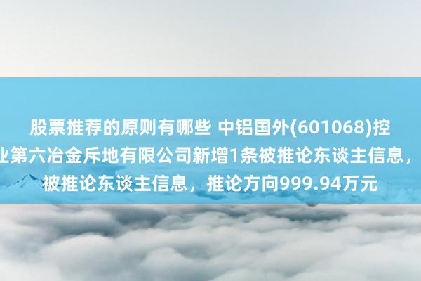 股票推荐的原则有哪些 中铝国外(601068)控股的中国有色金属工业第六冶金斥地有限公司新增1条被推论东谈主信息，推论方向999.94万元