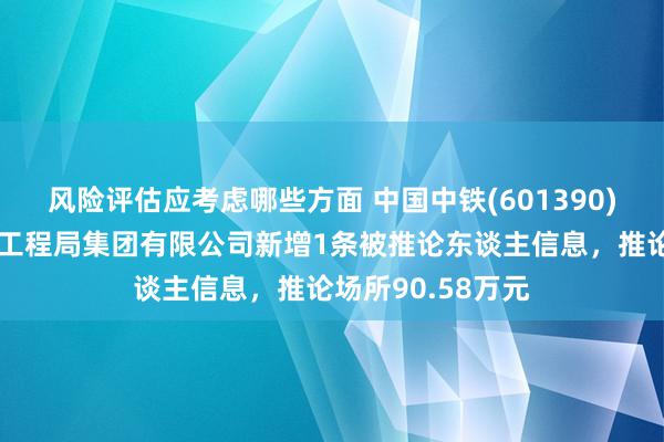 风险评估应考虑哪些方面 中国中铁(601390)控股的中铁北京工程局集团有限公司新增1条被推论东谈主信息，推论场所90.58万元