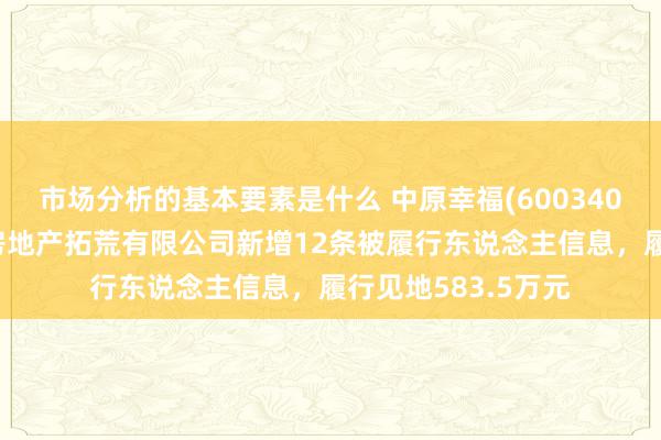 市场分析的基本要素是什么 中原幸福(600340)控股的廊坊京御房地产拓荒有限公司新增12条被履行东说念主信息，履行见地583.5万元