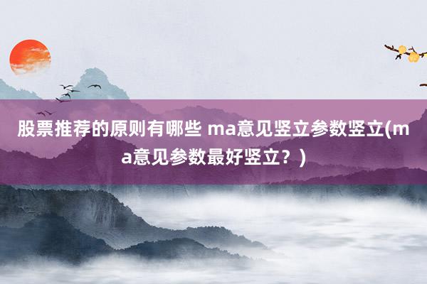 股票推荐的原则有哪些 ma意见竖立参数竖立(ma意见参数最好竖立？)