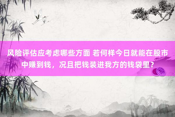 风险评估应考虑哪些方面 若何样今日就能在股市中赚到钱，况且把钱装进我方的钱袋里？