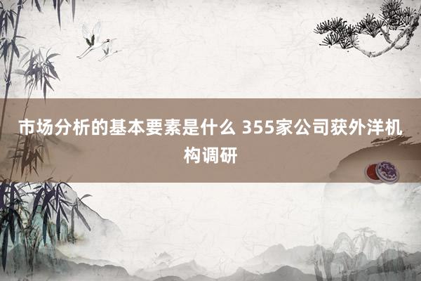 市场分析的基本要素是什么 355家公司获外洋机构调研