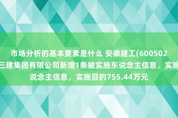 市场分析的基本要素是什么 安徽建工(600502)控股的安徽建工三建集团有限公司新增1条被实施东说念主信息，实施目的755.44万元