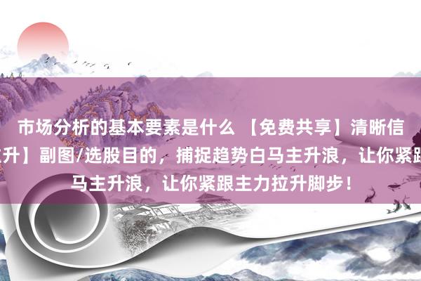 市场分析的基本要素是什么 【免费共享】清晰信清晰信【抢筹拉升】副图/选股目的，捕捉趋势白马主升浪，让你紧跟主力拉升脚步！