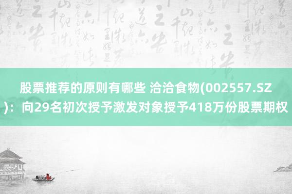 股票推荐的原则有哪些 洽洽食物(002557.SZ)：向29名初次授予激发对象授予418万份股票期权