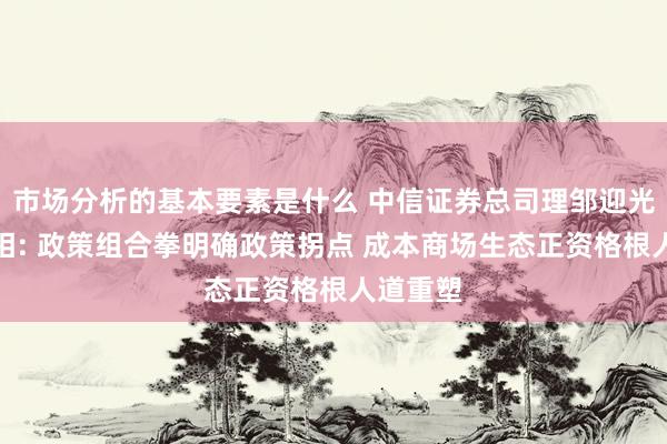 市场分析的基本要素是什么 中信证券总司理邹迎光初次亮相: 政策组合拳明确政策拐点 成本商场生态正资格根人道重塑