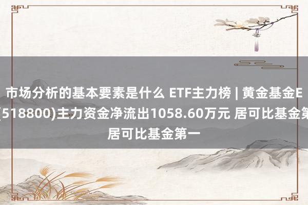 市场分析的基本要素是什么 ETF主力榜 | 黄金基金ETF(518800)主力资金净流出1058.60万元 居可比基金第一