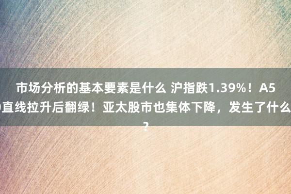 市场分析的基本要素是什么 沪指跌1.39%！A50直线拉升后翻绿！亚太股市也集体下降，发生了什么？