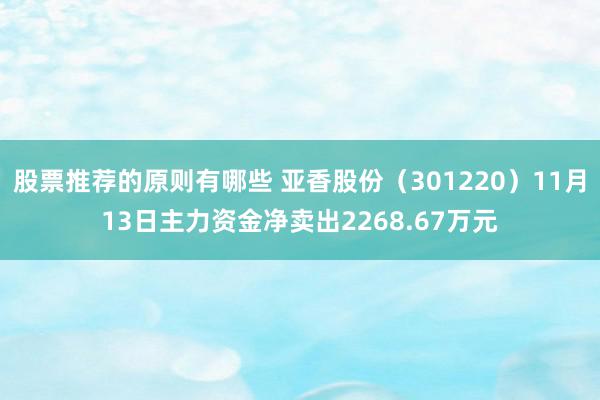 股票推荐的原则有哪些 亚香股份（301220）11月13日主力资金净卖出2268.67万元