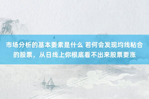 市场分析的基本要素是什么 若何会发现均线粘合的股票，从日线上你根底看不出来股票要涨