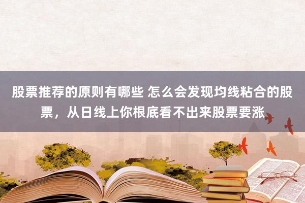 股票推荐的原则有哪些 怎么会发现均线粘合的股票，从日线上你根底看不出来股票要涨