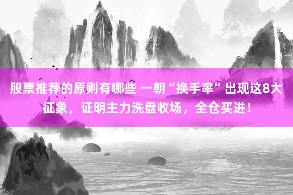 股票推荐的原则有哪些 一朝“换手率”出现这8大征象，证明主力洗盘收场，全仓买进！