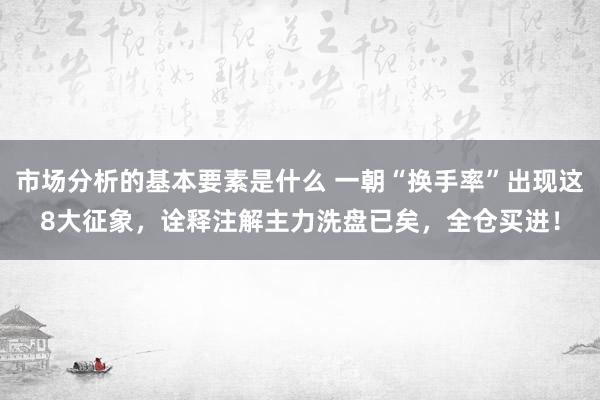 市场分析的基本要素是什么 一朝“换手率”出现这8大征象，诠释注解主力洗盘已矣，全仓买进！