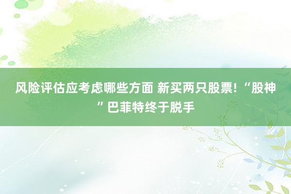 风险评估应考虑哪些方面 新买两只股票! “股神”巴菲特终于脱手