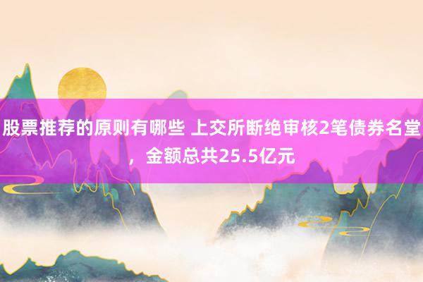 股票推荐的原则有哪些 上交所断绝审核2笔债券名堂，金额总共25.5亿元