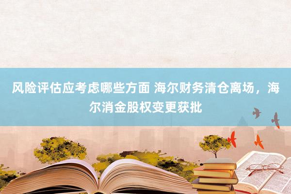 风险评估应考虑哪些方面 海尔财务清仓离场，海尔消金股权变更获批