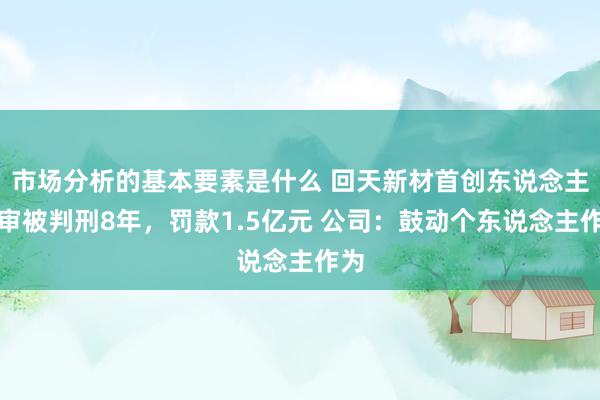 市场分析的基本要素是什么 回天新材首创东说念主一审被判刑8年，罚款1.5亿元 公司：鼓动个东说念主作为