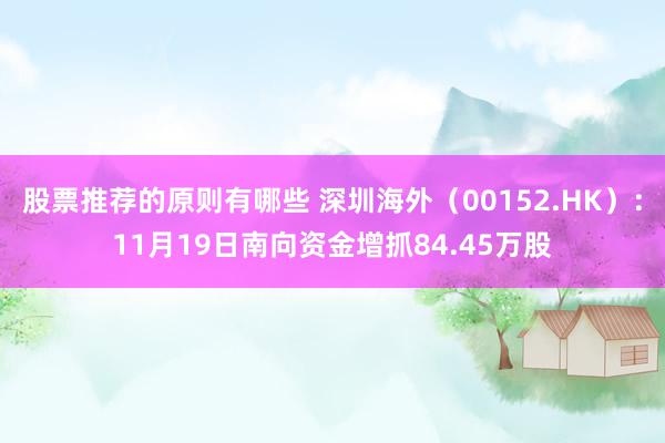 股票推荐的原则有哪些 深圳海外（00152.HK）：11月19日南向资金增抓84.45万股