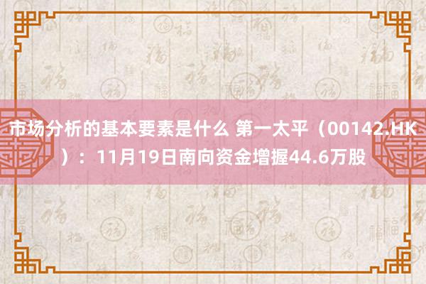 市场分析的基本要素是什么 第一太平（00142.HK）：11月19日南向资金增握44.6万股