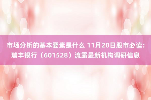 市场分析的基本要素是什么 11月20日股市必读：瑞丰银行（601528）流露最新机构调研信息