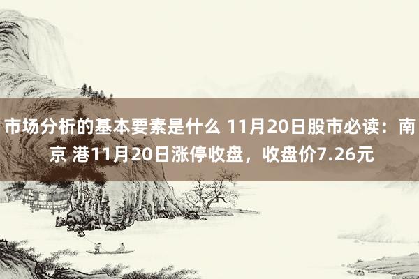 市场分析的基本要素是什么 11月20日股市必读：南 京 港11月20日涨停收盘，收盘价7.26元