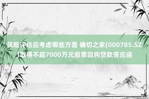 风险评估应考虑哪些方面 确切之家(000785.SZ)取得不超7000万元股票回购贷款答应函