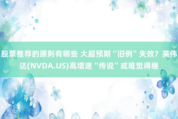 股票推荐的原则有哪些 大超预期“旧例”失效？英伟达(NVDA.US)高增速“传说”或难觉得继