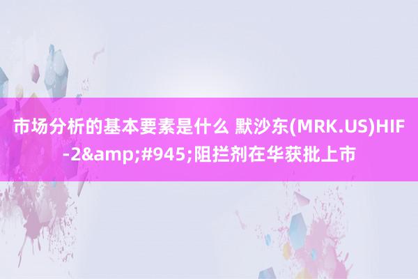 市场分析的基本要素是什么 默沙东(MRK.US)HIF-2&#945;阻拦剂在华获批上市