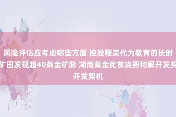 风险评估应考虑哪些方面 控股鞭策代为教育的长时金矿田发现超40条金矿脉 湖南黄金此前烧毁和解开发契机