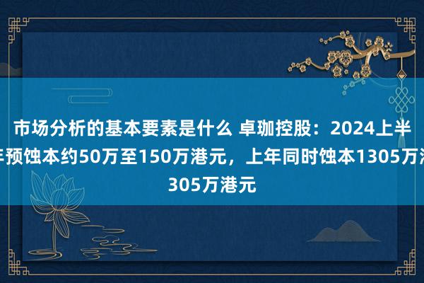 市场分析的基本要素是什么 卓珈控股：2024上半财年预蚀本约50万至150万港元，上年同时蚀本1305万港元