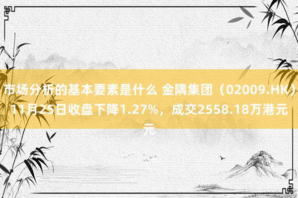 市场分析的基本要素是什么 金隅集团（02009.HK）11月25日收盘下降1.27%，成交2558.18万港元